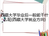 西藏大学毕业后一般能干什么呢(西藏大学就业方向)