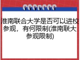 淮南联合大学是否可以进校参观，有何限制(淮南联大参观限制)