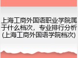 上海工商外国语职业学院属于什么档次，专业排行分析(上海工商外国语学院档次)