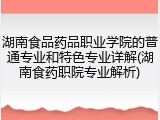 湖南食品药品职业学院的普通专业和特色专业详解(湖南食药职院专业解析)