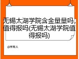 无锡太湖学院含金量量吗，值得报吗(无锡太湖学院值得报吗)