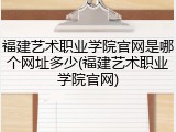 福建艺术职业学院官网是哪个网址多少(福建艺术职业学院官网)