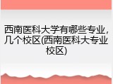 西南医科大学有哪些专业，几个校区(西南医科大专业校区)