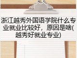 浙江越秀外国语学院什么专业就业比较好，原因是啥(越秀好就业专业)