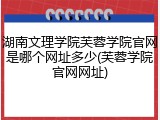 湖南文理学院芙蓉学院官网是哪个网址多少(芙蓉学院官网网址)