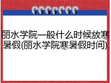 丽水学院一般什么时候放寒暑假(丽水学院寒暑假时间)