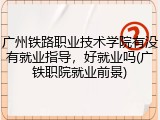 广州铁路职业技术学院有没有就业指导，好就业吗(广铁职院就业前景)