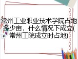 常州工业职业技术学院占地多少亩，什么情况下成立(常州工院成立时占地)