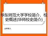 华东师范大学学校简介，校史概述(华师校史简介)