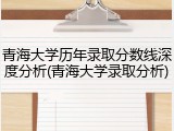 青海大学历年录取分数线深度分析(青海大学录取分析)