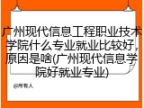 广州现代信息工程职业技术学院什么专业就业比较好，原因是啥(广州现代信息学院好就业专业)