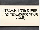 天津滨海职业学院要住校吗，是否能走读(滨海职院可走读吗)