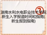 湖南水利水电职业技术学院新生入学报道时间和指南(新生报到指南)