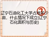 辽宁石油化工大学占地多少亩，什么情况下成立(辽宁石化面积与历史)