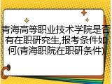 青海高等职业技术学院是否有在职研究生,报考条件如何(青海职院在职研条件)