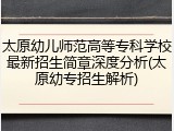 太原幼儿师范高等专科学校最新招生简章深度分析(太原幼专招生解析)
