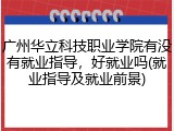 广州华立科技职业学院有没有就业指导，好就业吗(就业指导及就业前景)