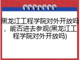 黑龙江工程学院对外开放吗，能否进去参观(黑龙江工程学院对外开放吗)