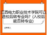 江西电力职业技术学院可以进校后转专业吗？(入校后能否转专业)