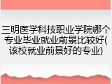 三明医学科技职业学院哪个专业毕业就业前景比较好(该校就业前景好的专业)
