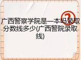 广西警察学院是一本吗录取分数线多少(广西警院录取线)