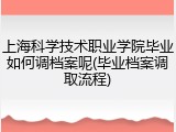 上海科学技术职业学院毕业如何调档案呢(毕业档案调取流程)