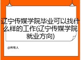 辽宁传媒学院毕业可以找什么样的工作(辽宁传媒学院就业方向)
