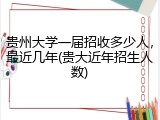 贵州大学一届招收多少人，最近几年(贵大近年招生人数)