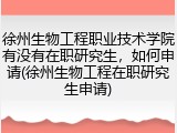 徐州生物工程职业技术学院有没有在职研究生，如何申请(徐州生物工程在职研究生申请)