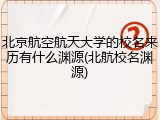 北京航空航天大学的校名来历有什么渊源(北航校名渊源)