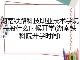 湖南铁路科技职业技术学院一般什么时候开学(湖南铁科院开学时间)