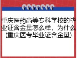 重庆医药高等专科学校的毕业证含金量怎么样，为什么(重庆医专毕业证含金量)