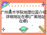 广州美术学院地理位置介绍，详细地址在哪(广美地址在哪)