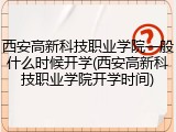 西安高新科技职业学院一般什么时候开学(西安高新科技职业学院开学时间)