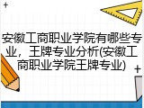 安徽工商职业学院有哪些专业，王牌专业分析(安徽工商职业学院王牌专业)