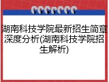 湖南科技学院最新招生简章深度分析(湖南科技学院招生解析)
