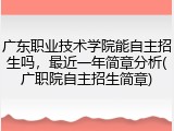 广东职业技术学院能自主招生吗，最近一年简章分析(广职院自主招生简章)