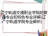 辽宁轨道交通职业学院的普通专业和特色专业详解(辽宁轨道学院专业解析)