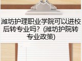 潍坊护理职业学院可以进校后转专业吗？(潍坊护院转专业政策)