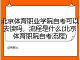 北京体育职业学院自考可以去读吗，流程是什么(北京体育职院自考流程)