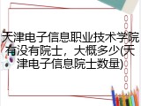 天津电子信息职业技术学院有没有院士，大概多少(天津电子信息院士数量)