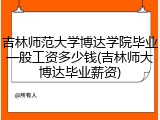 吉林师范大学博达学院毕业一般工资多少钱(吉林师大博达毕业薪资)