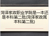 菏泽家政职业学院是一本还是本科第二批(菏泽家政属本科第二批)