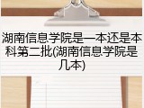 湖南信息学院是一本还是本科第二批(湖南信息学院是几本)