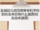 盐城幼儿师范高等专科学校的校名来历有什么渊源(校名由来渊源)