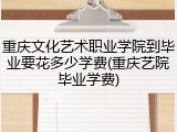 重庆文化艺术职业学院到毕业要花多少学费(重庆艺院毕业学费)