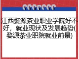 江西婺源茶业职业学院好不好，就业现状及发展趋势(婺源茶业职院就业前景)