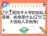 辽宁工程技术大学的创始人是谁，前身是什么(辽宁工大创始人及前身)