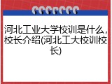 河北工业大学校训是什么，校长介绍(河北工大校训校长)