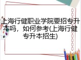 上海行健职业学院要招专升本吗，如何参考(上海行健专升本招生)